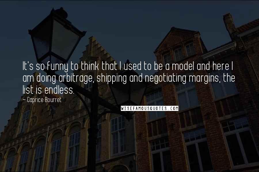 Caprice Bourret Quotes: It's so funny to think that I used to be a model and here I am doing arbitrage, shipping and negotiating margins, the list is endless.