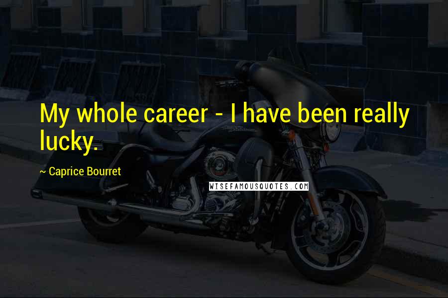 Caprice Bourret Quotes: My whole career - I have been really lucky.