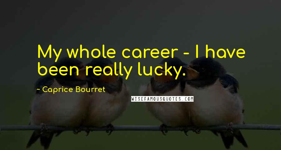 Caprice Bourret Quotes: My whole career - I have been really lucky.