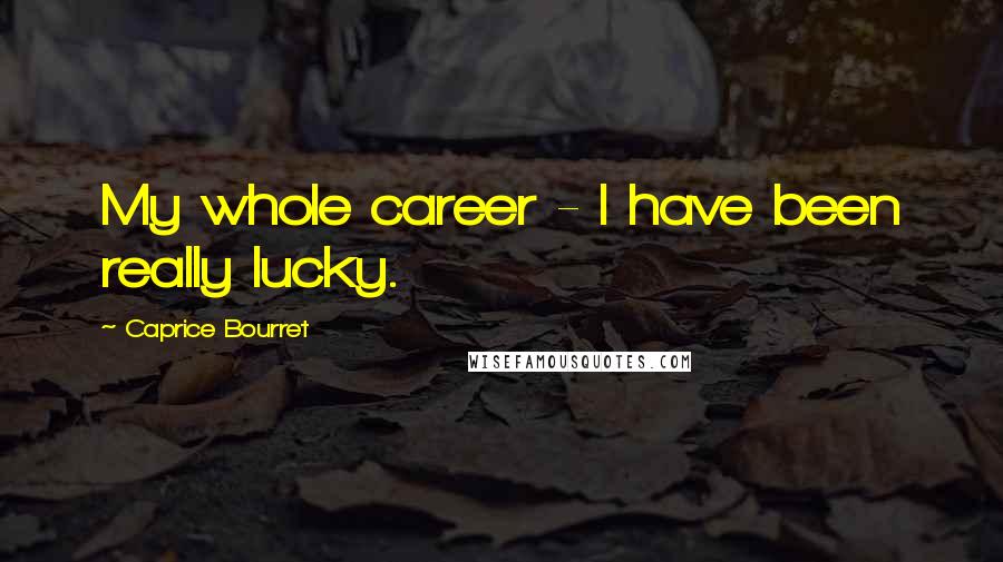 Caprice Bourret Quotes: My whole career - I have been really lucky.