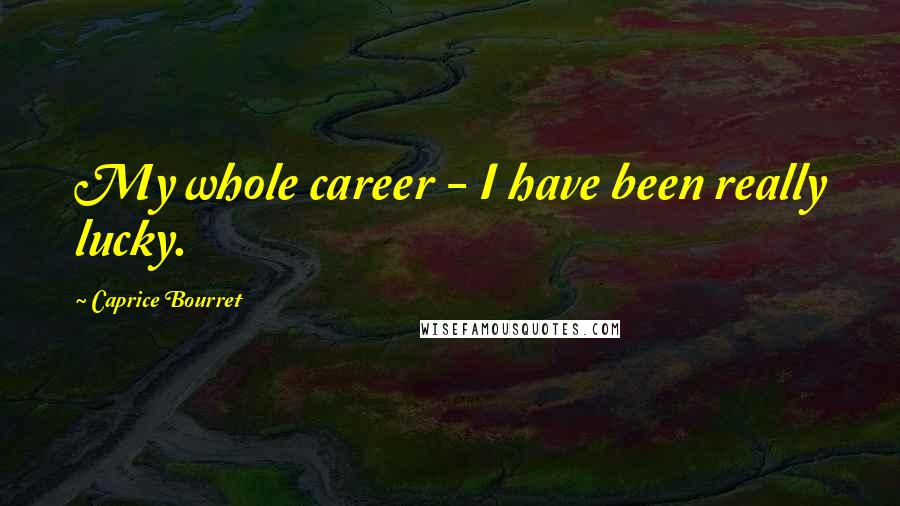 Caprice Bourret Quotes: My whole career - I have been really lucky.