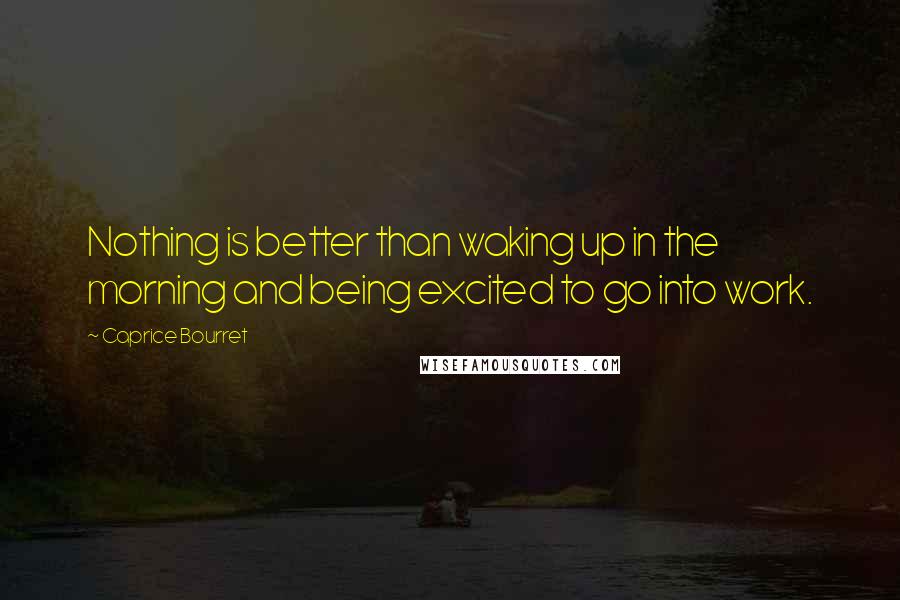 Caprice Bourret Quotes: Nothing is better than waking up in the morning and being excited to go into work.