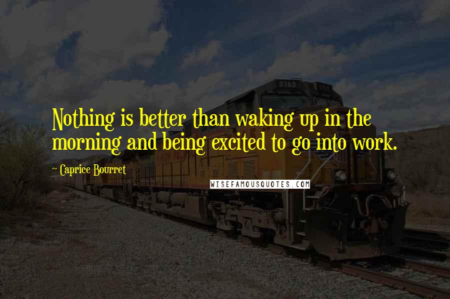 Caprice Bourret Quotes: Nothing is better than waking up in the morning and being excited to go into work.