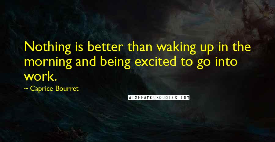 Caprice Bourret Quotes: Nothing is better than waking up in the morning and being excited to go into work.