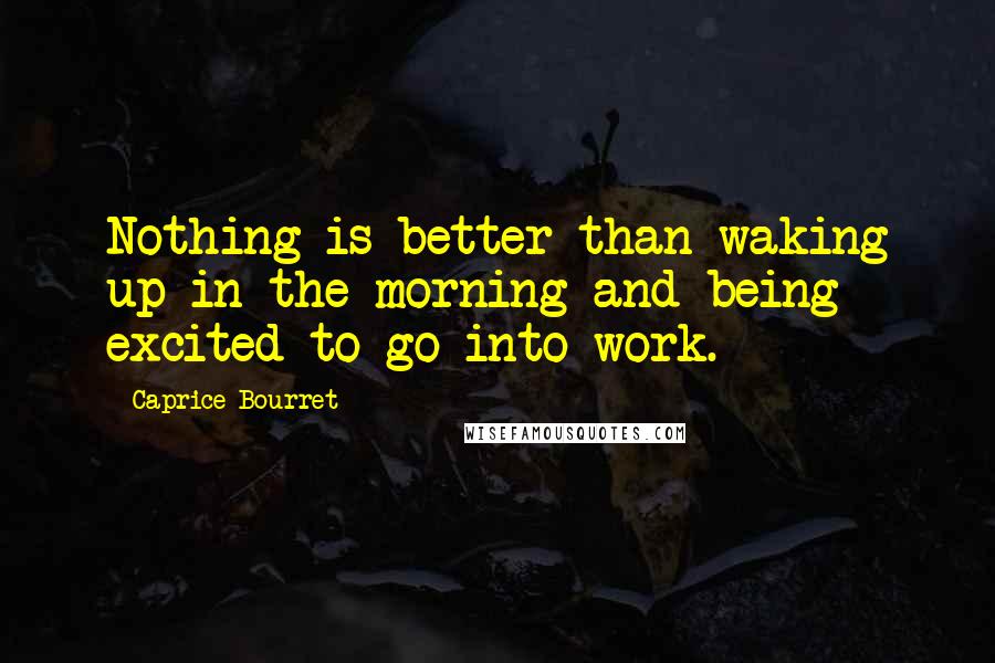 Caprice Bourret Quotes: Nothing is better than waking up in the morning and being excited to go into work.