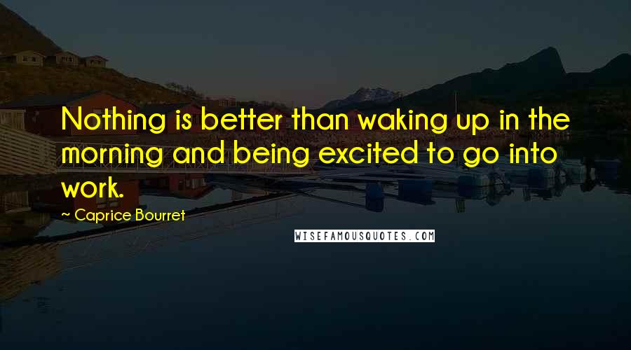 Caprice Bourret Quotes: Nothing is better than waking up in the morning and being excited to go into work.