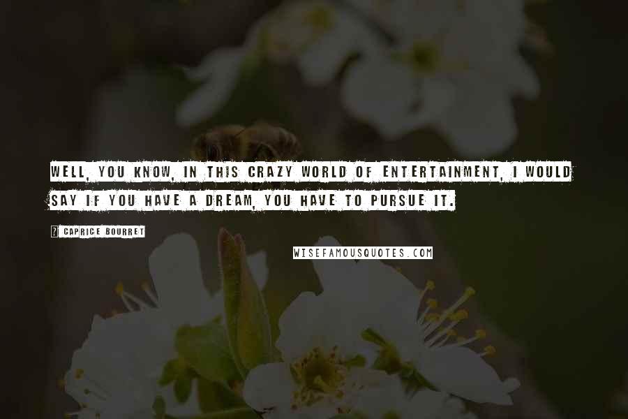 Caprice Bourret Quotes: Well, you know, in this crazy world of entertainment, I would say if you have a dream, you have to pursue it.