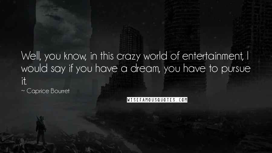 Caprice Bourret Quotes: Well, you know, in this crazy world of entertainment, I would say if you have a dream, you have to pursue it.