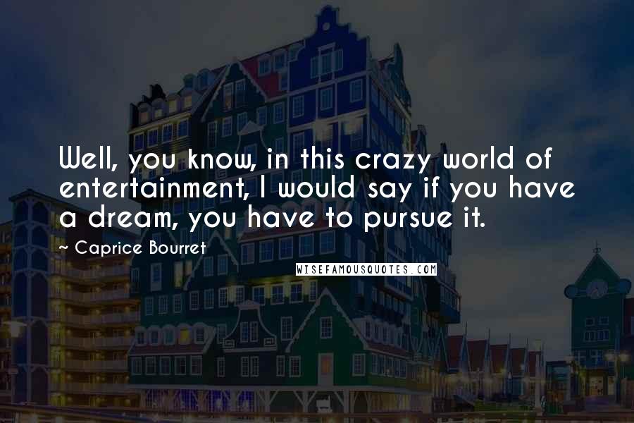 Caprice Bourret Quotes: Well, you know, in this crazy world of entertainment, I would say if you have a dream, you have to pursue it.