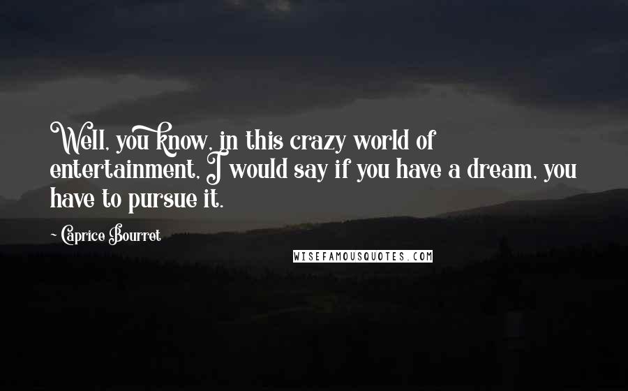 Caprice Bourret Quotes: Well, you know, in this crazy world of entertainment, I would say if you have a dream, you have to pursue it.