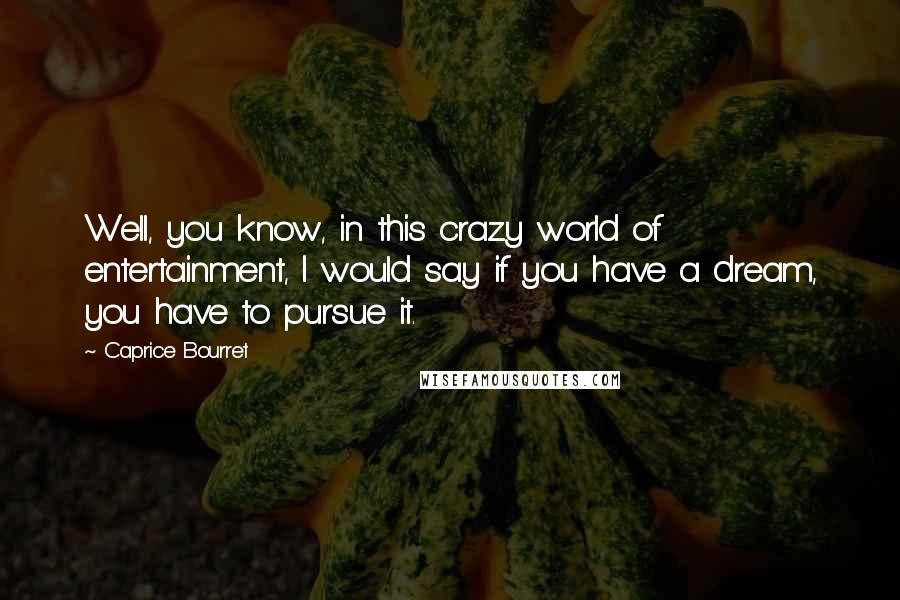 Caprice Bourret Quotes: Well, you know, in this crazy world of entertainment, I would say if you have a dream, you have to pursue it.