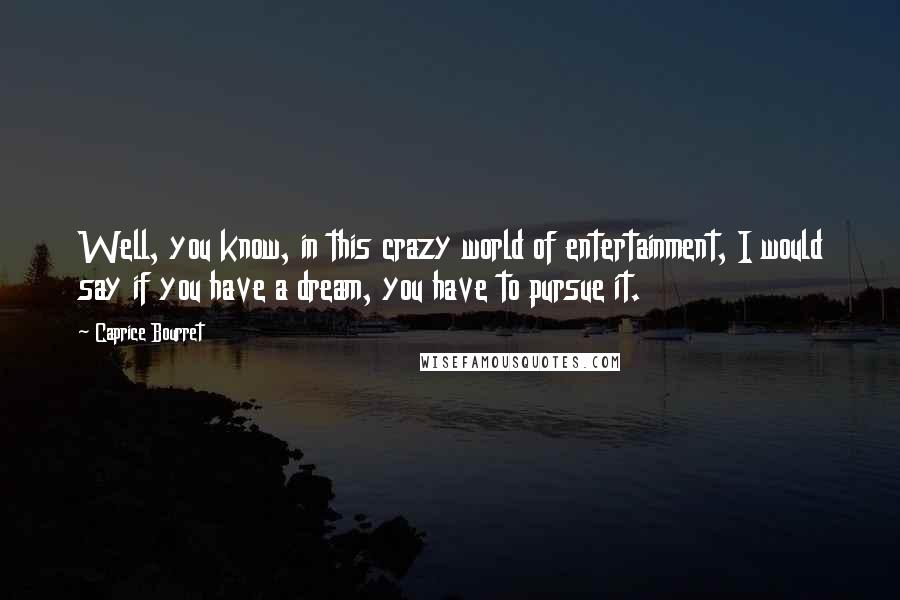 Caprice Bourret Quotes: Well, you know, in this crazy world of entertainment, I would say if you have a dream, you have to pursue it.