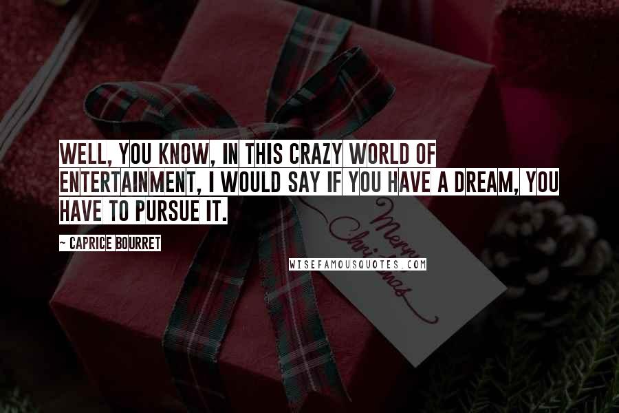 Caprice Bourret Quotes: Well, you know, in this crazy world of entertainment, I would say if you have a dream, you have to pursue it.