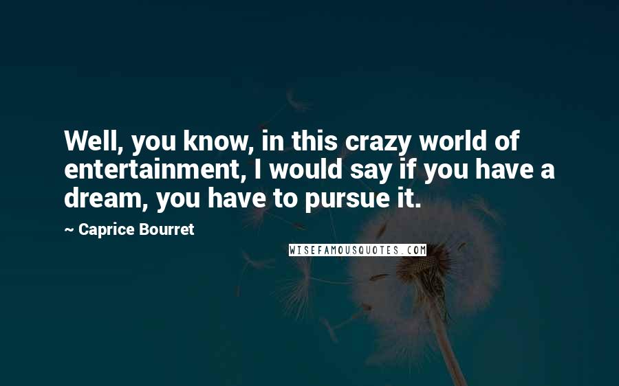 Caprice Bourret Quotes: Well, you know, in this crazy world of entertainment, I would say if you have a dream, you have to pursue it.