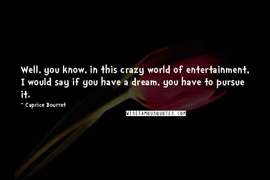 Caprice Bourret Quotes: Well, you know, in this crazy world of entertainment, I would say if you have a dream, you have to pursue it.