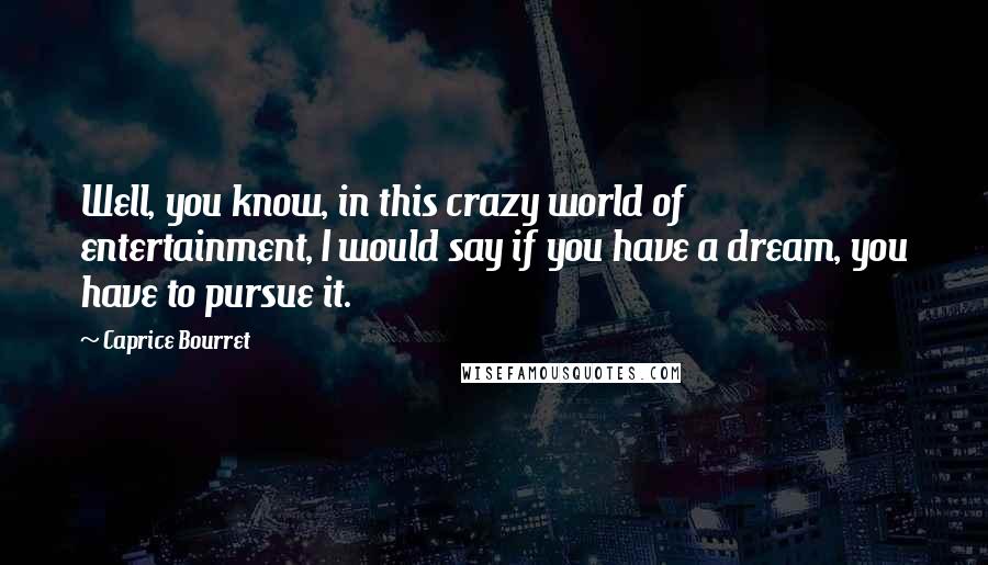 Caprice Bourret Quotes: Well, you know, in this crazy world of entertainment, I would say if you have a dream, you have to pursue it.