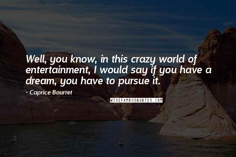 Caprice Bourret Quotes: Well, you know, in this crazy world of entertainment, I would say if you have a dream, you have to pursue it.