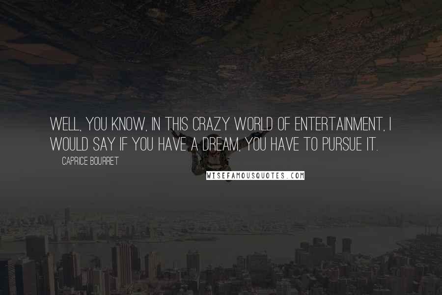 Caprice Bourret Quotes: Well, you know, in this crazy world of entertainment, I would say if you have a dream, you have to pursue it.