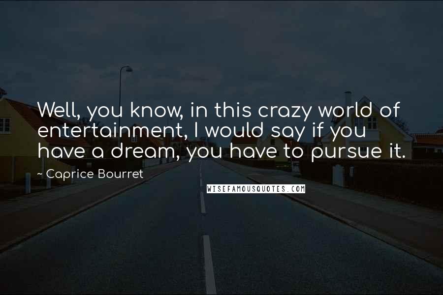 Caprice Bourret Quotes: Well, you know, in this crazy world of entertainment, I would say if you have a dream, you have to pursue it.