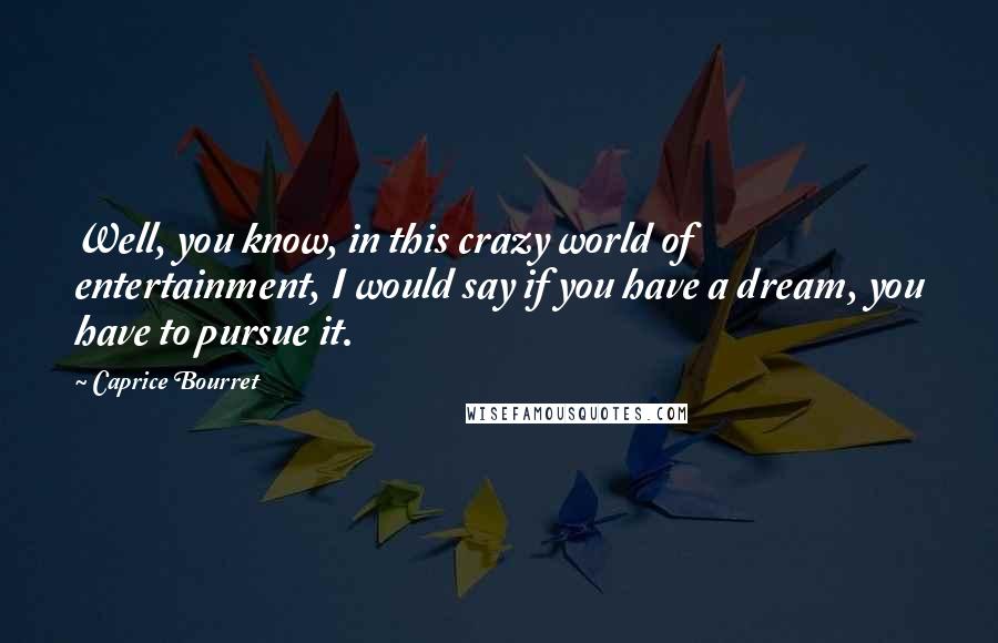 Caprice Bourret Quotes: Well, you know, in this crazy world of entertainment, I would say if you have a dream, you have to pursue it.