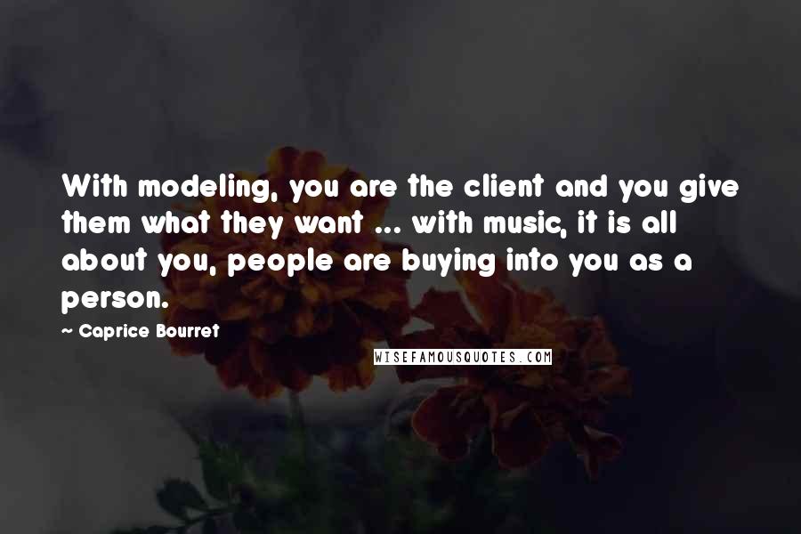 Caprice Bourret Quotes: With modeling, you are the client and you give them what they want ... with music, it is all about you, people are buying into you as a person.