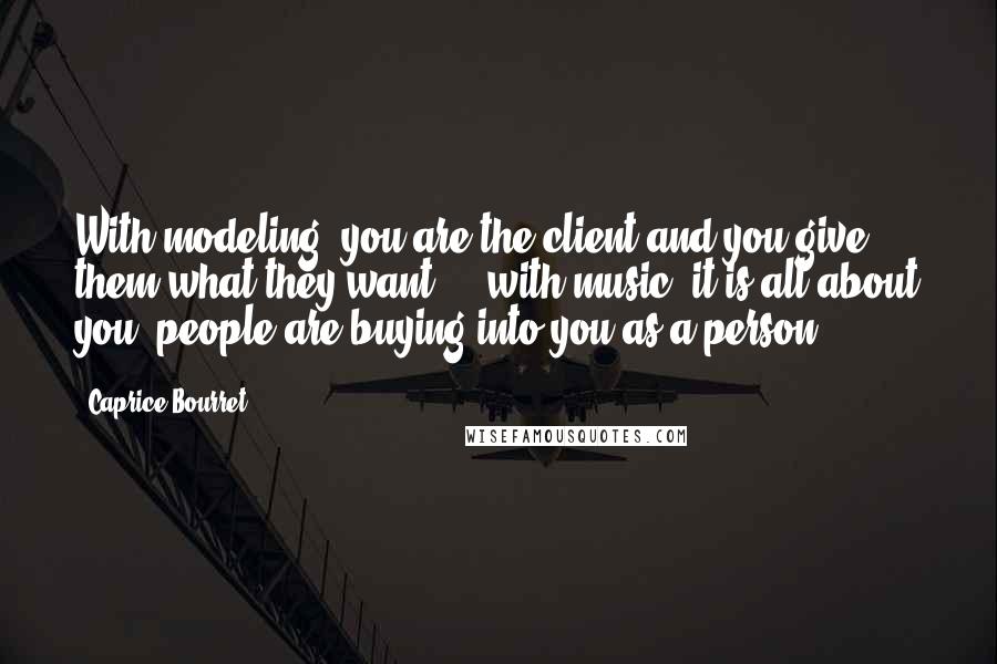 Caprice Bourret Quotes: With modeling, you are the client and you give them what they want ... with music, it is all about you, people are buying into you as a person.