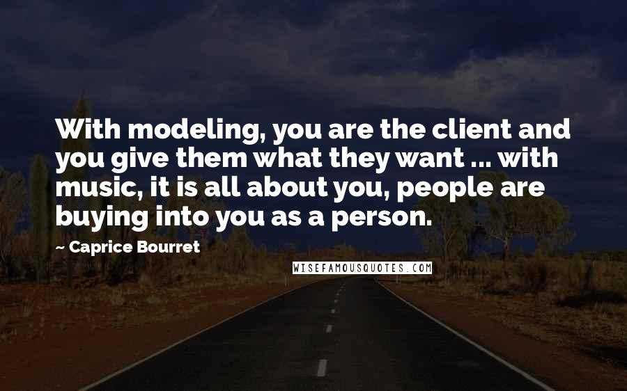 Caprice Bourret Quotes: With modeling, you are the client and you give them what they want ... with music, it is all about you, people are buying into you as a person.