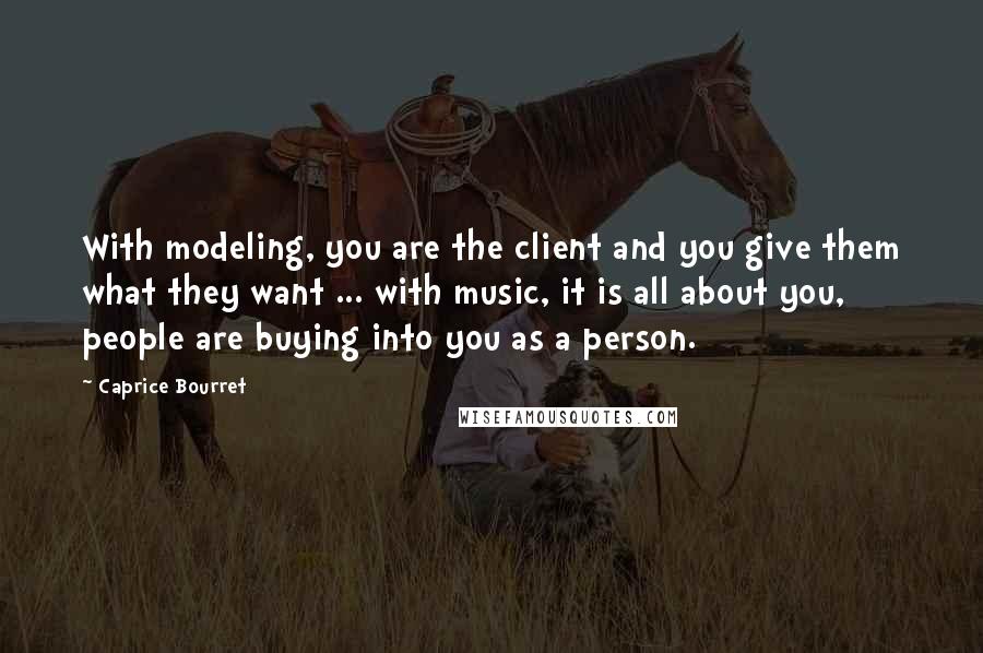 Caprice Bourret Quotes: With modeling, you are the client and you give them what they want ... with music, it is all about you, people are buying into you as a person.