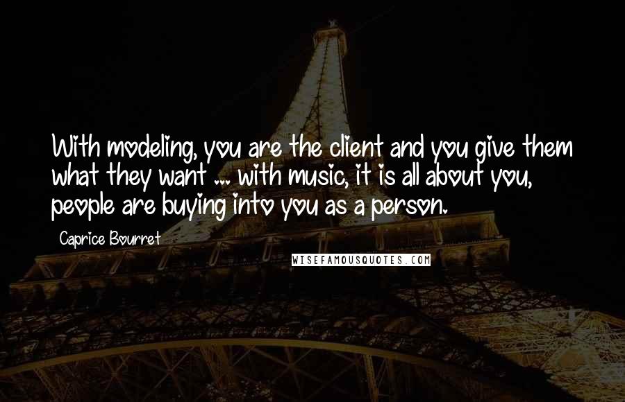 Caprice Bourret Quotes: With modeling, you are the client and you give them what they want ... with music, it is all about you, people are buying into you as a person.