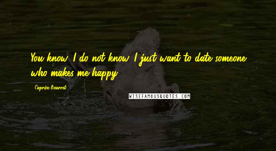 Caprice Bourret Quotes: You know, I do not know, I just want to date someone who makes me happy.