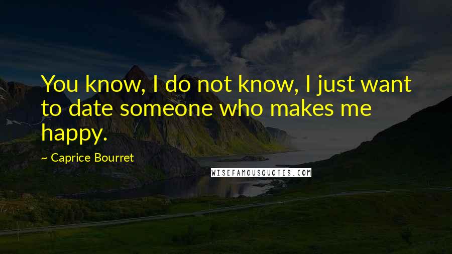 Caprice Bourret Quotes: You know, I do not know, I just want to date someone who makes me happy.