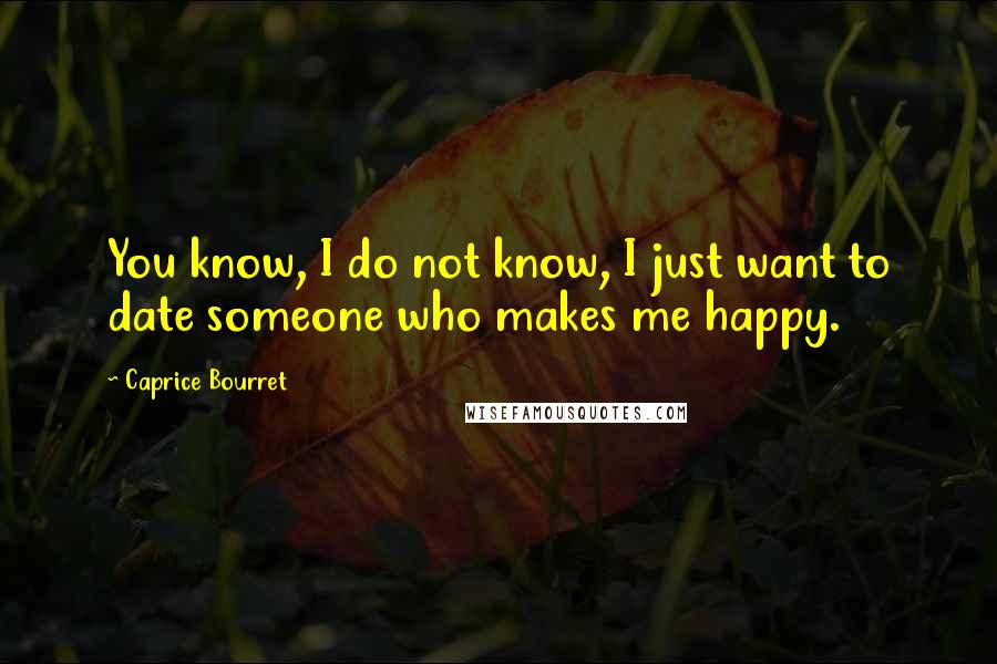 Caprice Bourret Quotes: You know, I do not know, I just want to date someone who makes me happy.