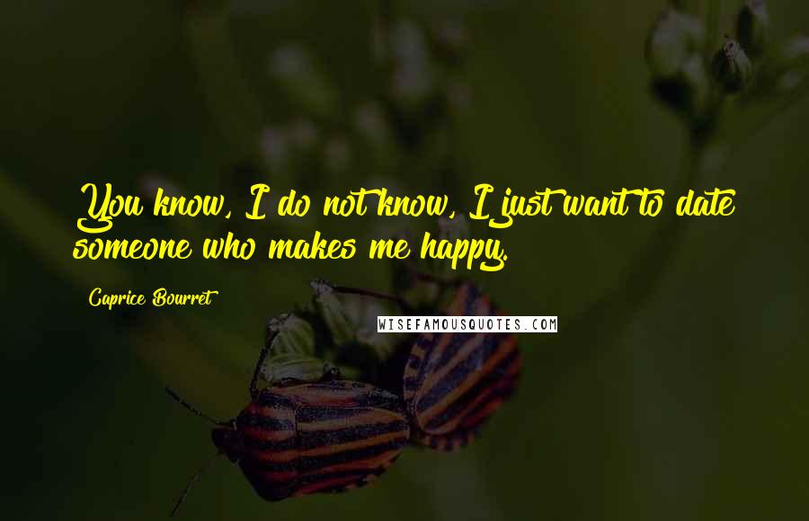 Caprice Bourret Quotes: You know, I do not know, I just want to date someone who makes me happy.