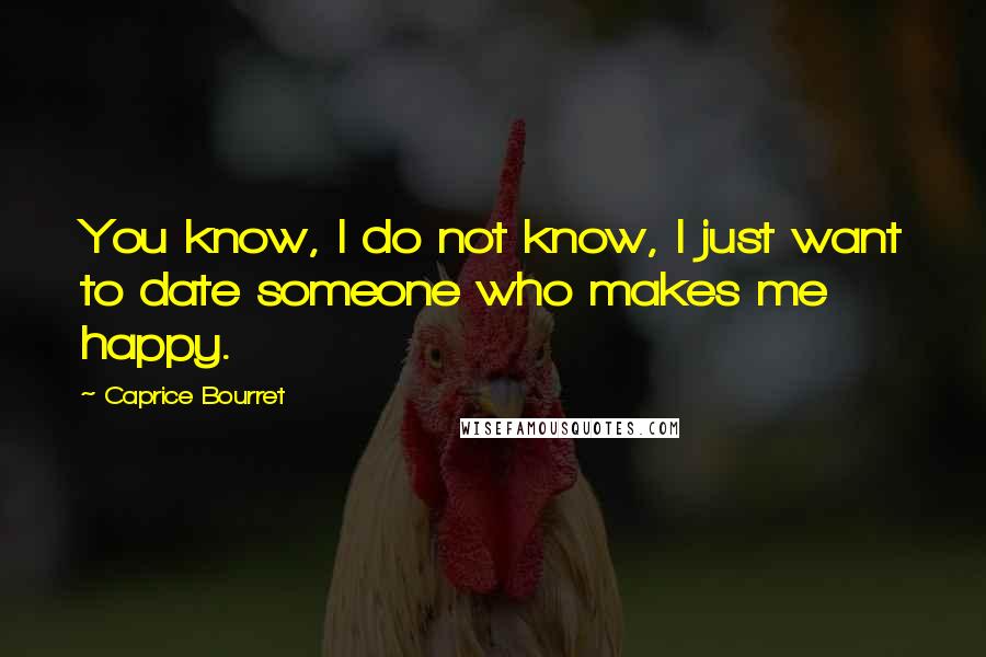 Caprice Bourret Quotes: You know, I do not know, I just want to date someone who makes me happy.