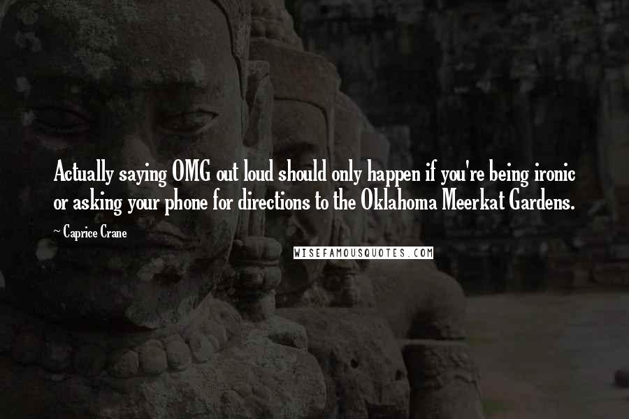 Caprice Crane Quotes: Actually saying OMG out loud should only happen if you're being ironic or asking your phone for directions to the Oklahoma Meerkat Gardens.