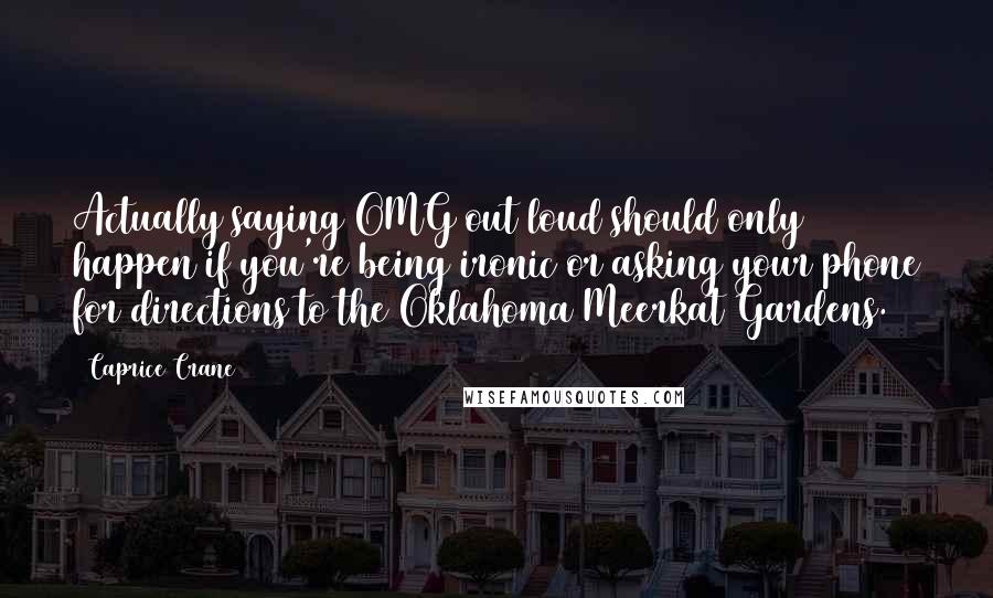 Caprice Crane Quotes: Actually saying OMG out loud should only happen if you're being ironic or asking your phone for directions to the Oklahoma Meerkat Gardens.