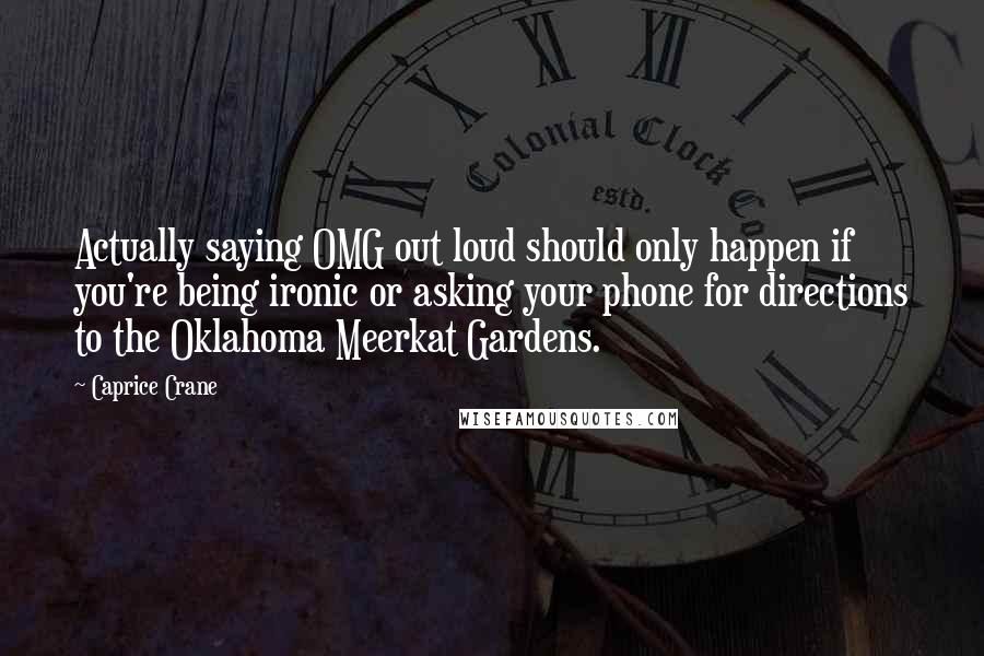 Caprice Crane Quotes: Actually saying OMG out loud should only happen if you're being ironic or asking your phone for directions to the Oklahoma Meerkat Gardens.