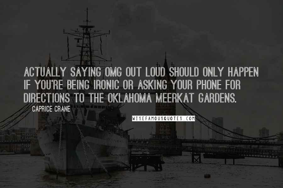 Caprice Crane Quotes: Actually saying OMG out loud should only happen if you're being ironic or asking your phone for directions to the Oklahoma Meerkat Gardens.