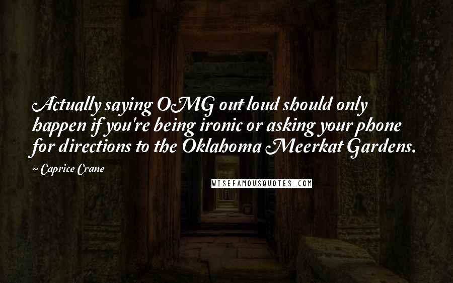 Caprice Crane Quotes: Actually saying OMG out loud should only happen if you're being ironic or asking your phone for directions to the Oklahoma Meerkat Gardens.