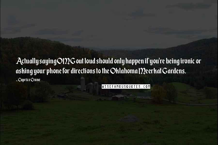 Caprice Crane Quotes: Actually saying OMG out loud should only happen if you're being ironic or asking your phone for directions to the Oklahoma Meerkat Gardens.