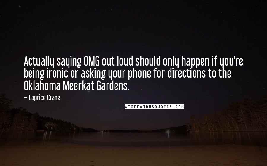 Caprice Crane Quotes: Actually saying OMG out loud should only happen if you're being ironic or asking your phone for directions to the Oklahoma Meerkat Gardens.