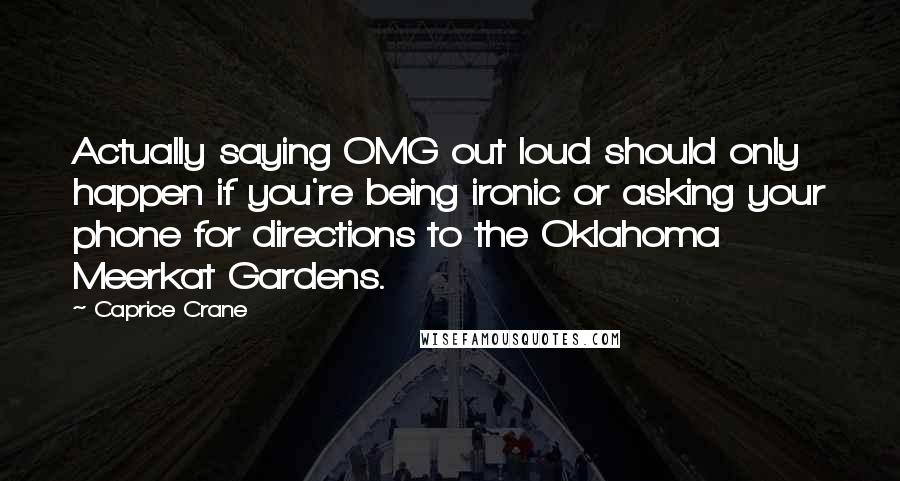 Caprice Crane Quotes: Actually saying OMG out loud should only happen if you're being ironic or asking your phone for directions to the Oklahoma Meerkat Gardens.