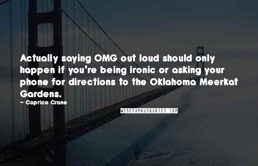 Caprice Crane Quotes: Actually saying OMG out loud should only happen if you're being ironic or asking your phone for directions to the Oklahoma Meerkat Gardens.