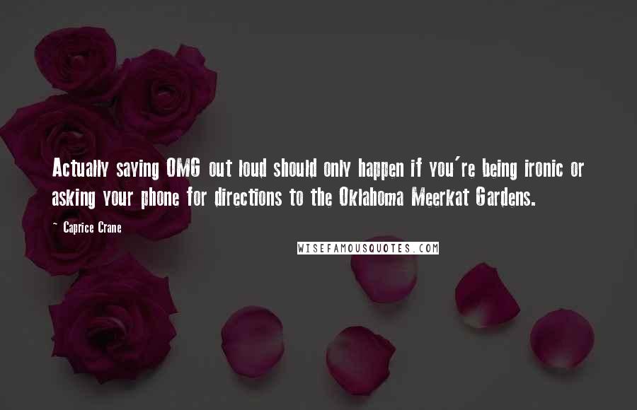 Caprice Crane Quotes: Actually saying OMG out loud should only happen if you're being ironic or asking your phone for directions to the Oklahoma Meerkat Gardens.