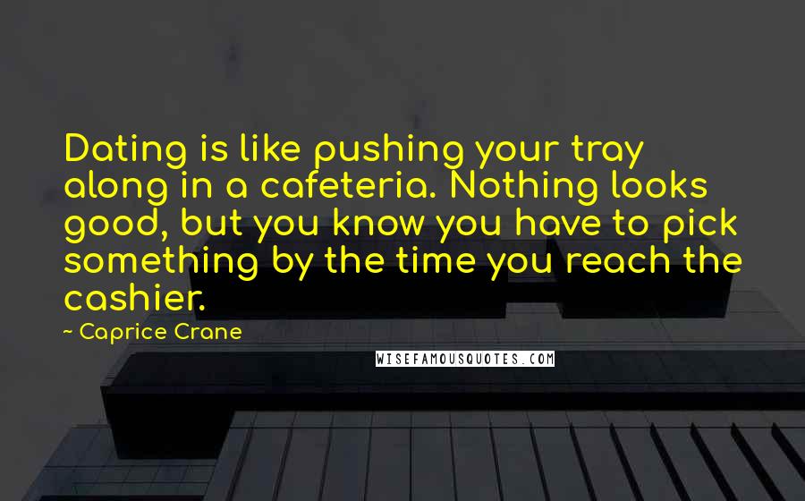 Caprice Crane Quotes: Dating is like pushing your tray along in a cafeteria. Nothing looks good, but you know you have to pick something by the time you reach the cashier.