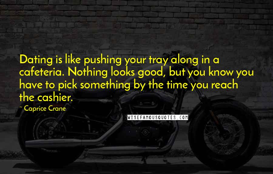 Caprice Crane Quotes: Dating is like pushing your tray along in a cafeteria. Nothing looks good, but you know you have to pick something by the time you reach the cashier.