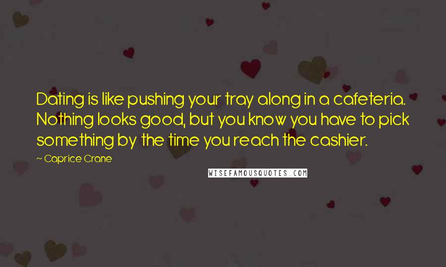 Caprice Crane Quotes: Dating is like pushing your tray along in a cafeteria. Nothing looks good, but you know you have to pick something by the time you reach the cashier.