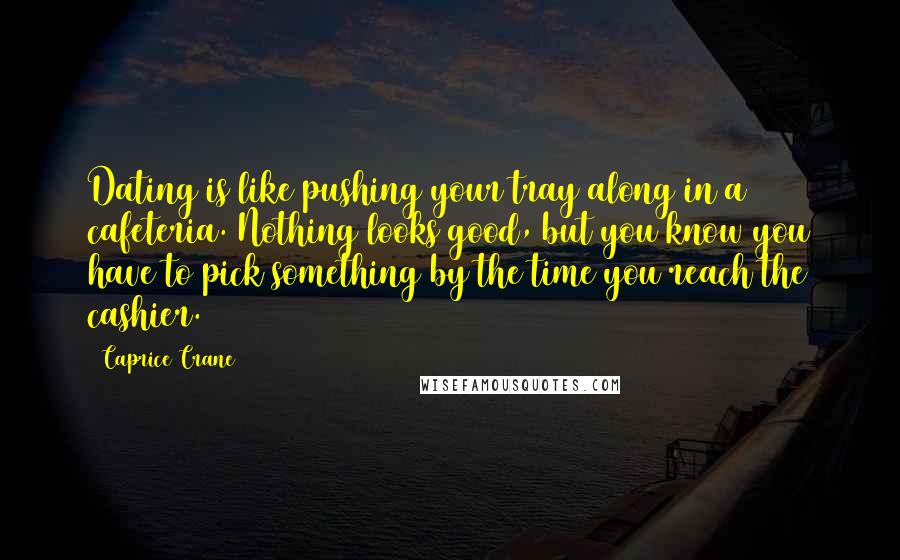 Caprice Crane Quotes: Dating is like pushing your tray along in a cafeteria. Nothing looks good, but you know you have to pick something by the time you reach the cashier.