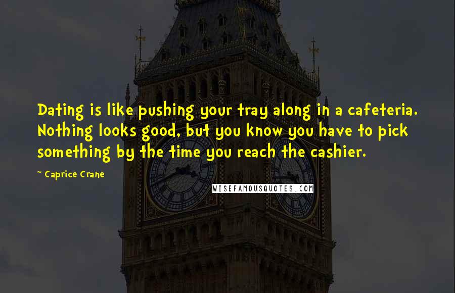 Caprice Crane Quotes: Dating is like pushing your tray along in a cafeteria. Nothing looks good, but you know you have to pick something by the time you reach the cashier.