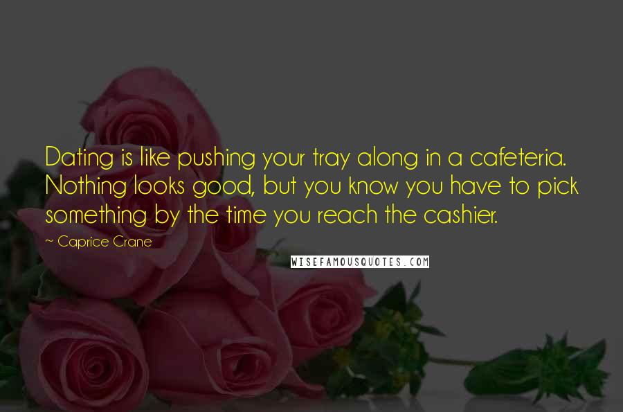 Caprice Crane Quotes: Dating is like pushing your tray along in a cafeteria. Nothing looks good, but you know you have to pick something by the time you reach the cashier.